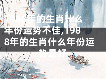 1988年的生肖什么年份运势不佳,1988年的生肖什么年份运势最好