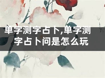 单字测字占卜,单字测字占卜问是怎么玩
