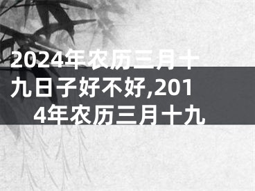 2024年农历三月十九日子好不好,2014年农历三月十九