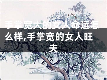 手掌宽大的女人命运怎么样,手掌宽的女人旺夫