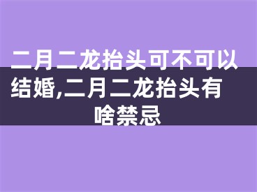 二月二龙抬头可不可以结婚,二月二龙抬头有啥禁忌