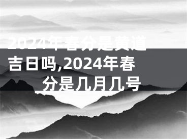 2024年春分是黄道吉日吗,2024年春分是几月几号