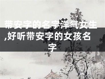 带安字的名字洋气女生,好听带安字的女孩名字