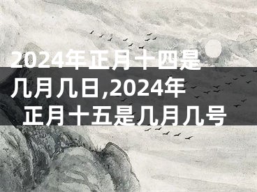 2024年正月十四是几月几日,2024年正月十五是几月几号