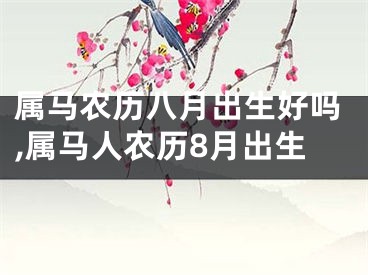 属马农历八月出生好吗,属马人农历8月出生