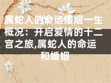 属蛇人的命运婚姻一生概况：开启爱情的十二宫之旅,属蛇人的命运和婚姻