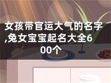 女孩带官运大气的名字,兔女宝宝起名大全600个