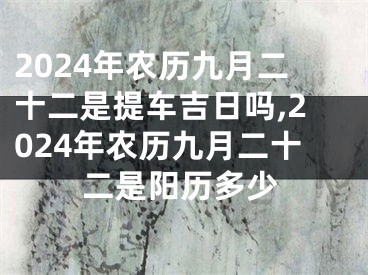 2024年农历九月二十二是提车吉日吗,2024年农历九月二十二是阳历多少