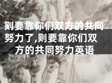 则要靠你们双方的共同努力了,则要靠你们双方的共同努力英语