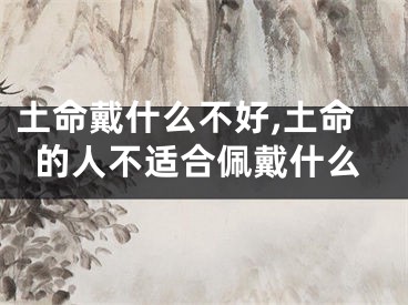 土命戴什么不好,土命的人不适合佩戴什么