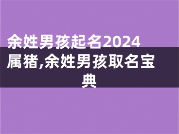 余姓男孩起名2024属猪,余姓男孩取名宝典