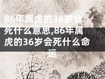 86年属虎的36岁会死什么意思,86年属虎的36岁会死什么命运