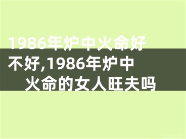 1986年炉中火命好不好,1986年炉中火命的女人旺夫吗