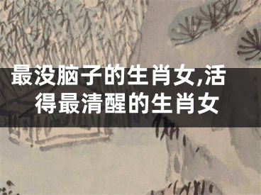 最没脑子的生肖女,活得最清醒的生肖女