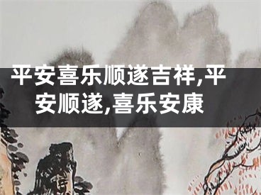 平安喜乐顺遂吉祥,平安顺遂,喜乐安康