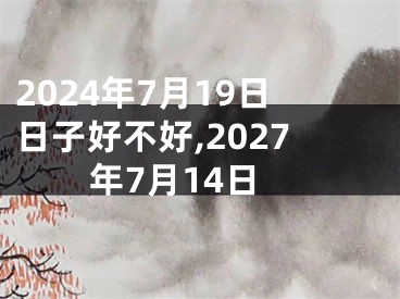 2024年7月19日日子好不好,2027年7月14日