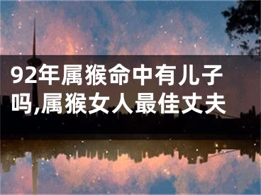 92年属猴命中有儿子吗,属猴女人最佳丈夫