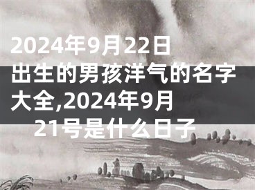 2024年9月22日出生的男孩洋气的名字大全,2024年9月21号是什么日子