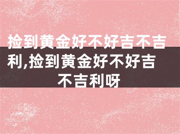 捡到黄金好不好吉不吉利,捡到黄金好不好吉不吉利呀