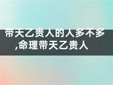 带天乙贵人的人多不多,命理带天乙贵人