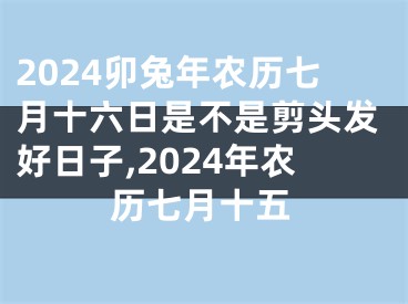 2024卯兔年农历七月十六日是不是剪头发好日子,2024年农历七月十五