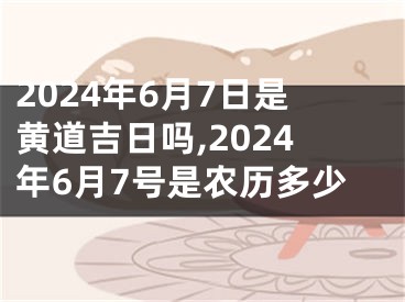 2024年6月7日是黄道吉日吗,2024年6月7号是农历多少