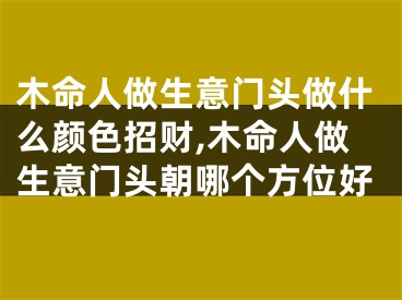木命人做生意门头做什么颜色招财,木命人做生意门头朝哪个方位好