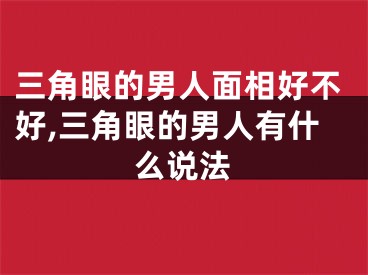 三角眼的男人面相好不好,三角眼的男人有什么说法