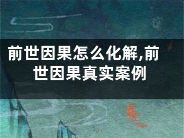 前世因果怎么化解,前世因果真实案例