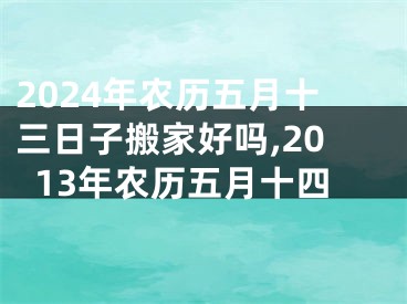 2024年农历五月十三日子搬家好吗,2013年农历五月十四
