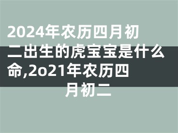2024年农历四月初二出生的虎宝宝是什么命,2o21年农历四月初二