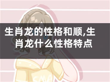 生肖龙的性格和顺,生肖龙什么性格特点