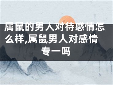 属鼠的男人对待感情怎么样,属鼠男人对感情专一吗