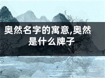 奥然名字的寓意,奥然是什么牌子