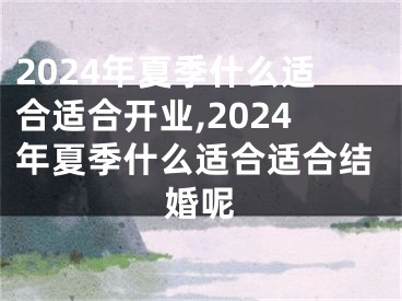 2024年夏季什么适合适合开业,2024年夏季什么适合适合结婚呢