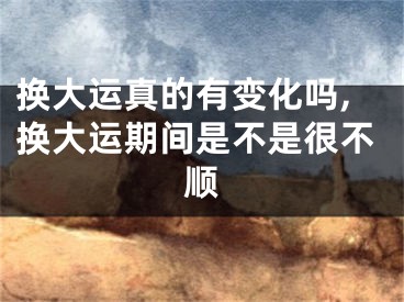 换大运真的有变化吗,换大运期间是不是很不顺