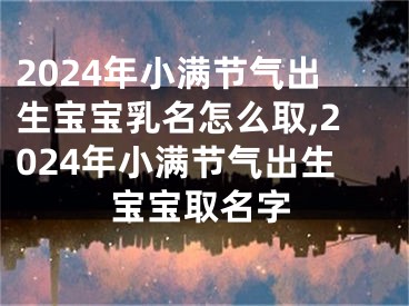 2024年小满节气出生宝宝乳名怎么取,2024年小满节气出生宝宝取名字