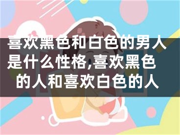喜欢黑色和白色的男人是什么性格,喜欢黑色的人和喜欢白色的人