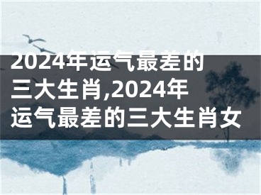 2024年运气最差的三大生肖,2024年运气最差的三大生肖女