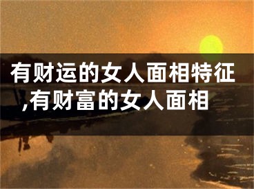 有财运的女人面相特征,有财富的女人面相
