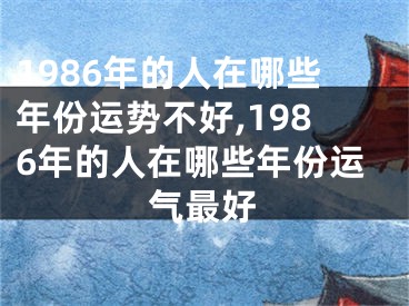1986年的人在哪些年份运势不好,1986年的人在哪些年份运气最好