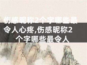 伤感昵称2个字哪些最令人心疼,伤感昵称2个字哪些最令人