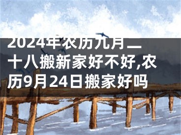 2024年农历九月二十八搬新家好不好,农历9月24日搬家好吗