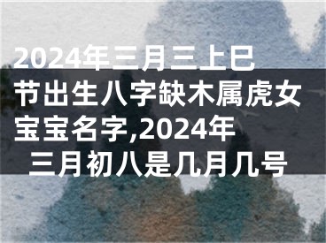 2024年三月三上巳节出生八字缺木属虎女宝宝名字,2024年三月初八是几月几号