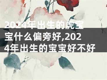 2024年出生的虎宝宝什么偏旁好,2024年出生的宝宝好不好