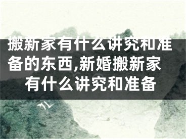 搬新家有什么讲究和准备的东西,新婚搬新家有什么讲究和准备