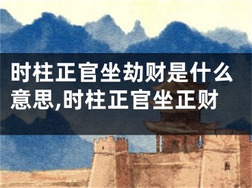 时柱正官坐劫财是什么意思,时柱正官坐正财