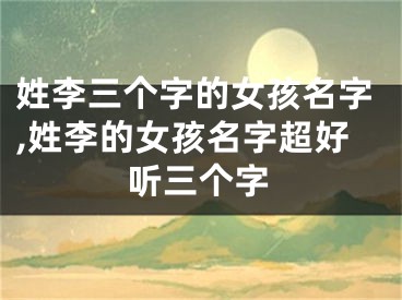 姓李三个字的女孩名字,姓李的女孩名字超好听三个字