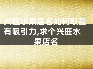 兴旺水果店名如何取最有吸引力,求个兴旺水果店名