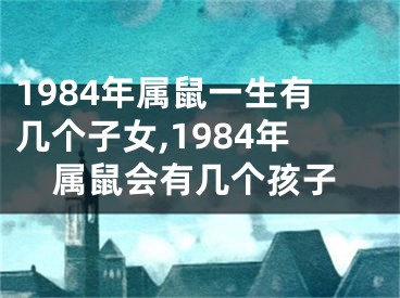 1984年属鼠一生有几个子女,1984年属鼠会有几个孩子